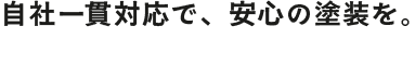 自社一貫対応で、安心の塗装を。